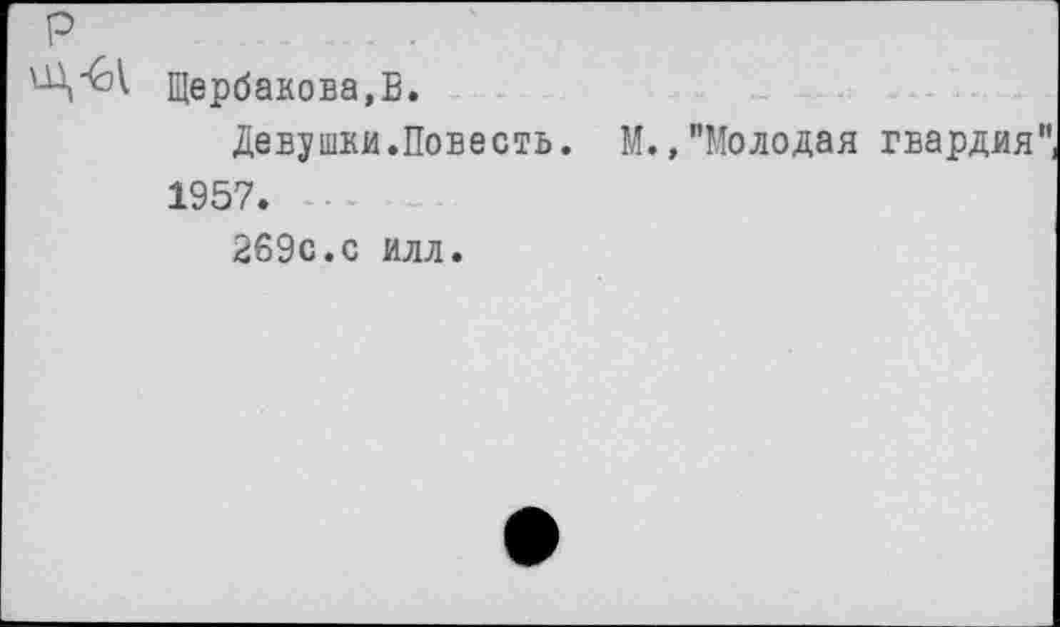 ﻿Щербакова,В.
Девушки.Повесть. М./'Молодая гвардия” 1957.
269с.с илл.